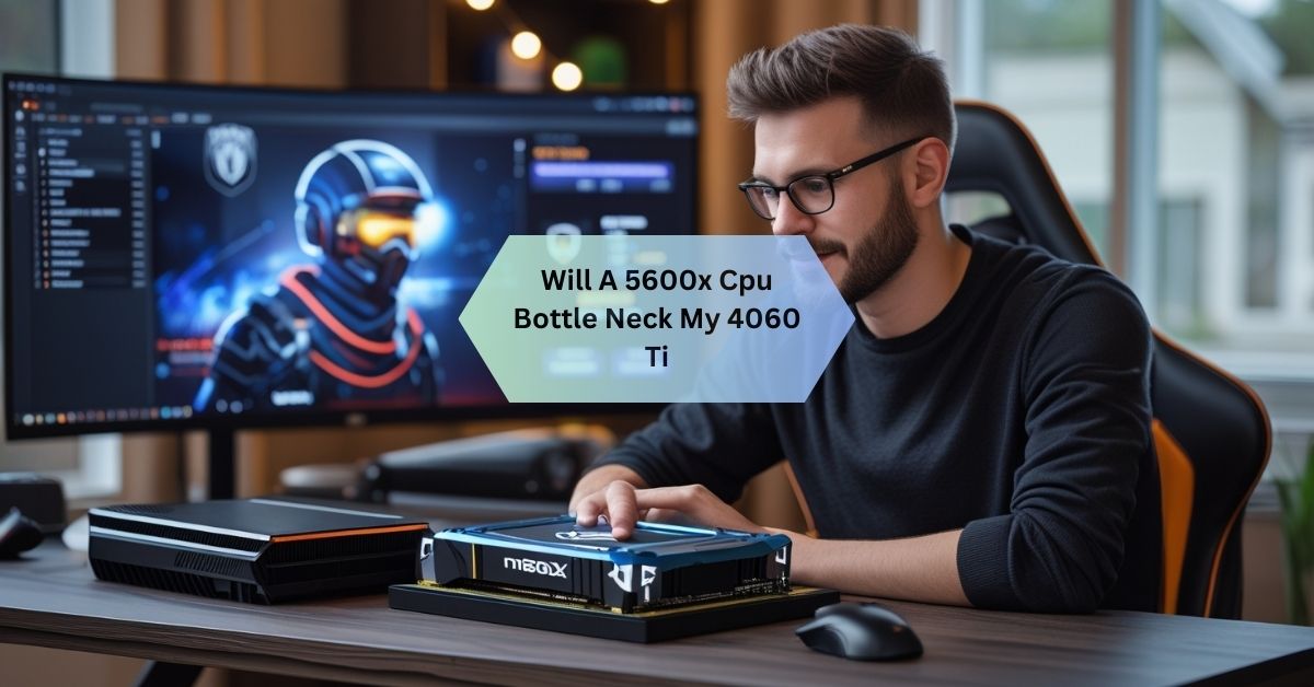 Will A 5600x Cpu Bottle Neck My 4060 Ti